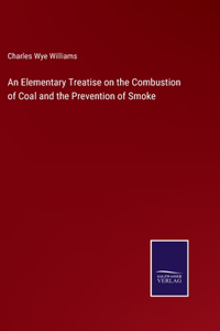 Elementary Treatise on the Combustion of Coal and the Prevention of Smoke