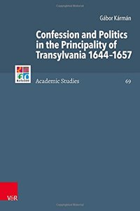 Confession and Politics in the Principality of Transylvania 1644-1657