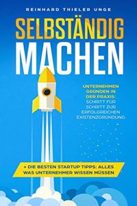 Selbstandig machen: Unternehmen grunden in der Praxis: Schritt fur Schritt zur erfolgreichen Existenzgrundung + Die besten Startup Tipps: Alles was Unternehmer wissen mussen