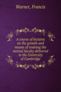 course of lectures on the growth and means of training the mental faculty delivered in the University of Cambridge