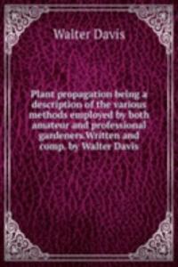 Plant propagation being a description of the various methods employed by both amateur and professional gardeners. Written and comp. by Walter Davis
