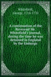 continuation of the Reverend Mr. Whitefield's journal, during the time he was detained in England by the Embargo