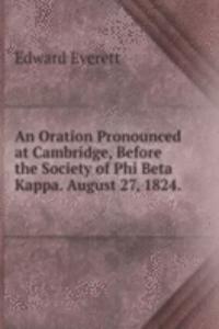 Oration Pronounced at Cambridge, Before the Society of Phi Beta Kappa. August 27, 1824. .