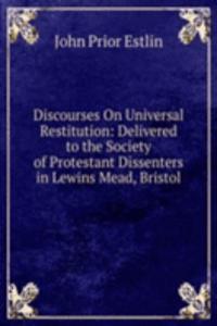 Discourses On Universal Restitution: Delivered to the Society of Protestant Dissenters in Lewins Mead, Bristol