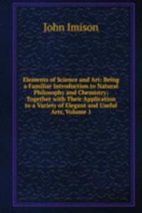 Elements of Science and Art: Being a Familiar Introduction to Natural Philosophy and Chemistry; Together with Their Application to a Variety of Elegant and Useful Arts, Volume 1