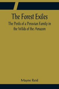 Forest Exiles The Perils of a Peruvian Family in the Wilds of the Amazon