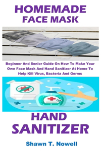 Homemade Face Mask and Hand Sanitizer: Beginner And Senior Guide On How To Make Your Own Face Mask And Hand Sanitizer At Home To Help Kill Virus, Bacteria And Germs