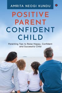 Positive Parent Confident Child: Parenting Tips to Raise Happy, Confident and Successful Child
