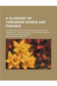 A Glossary of Yorkshire Words and Phrases; Collected in Whitby and the Neighbourhood. with Examples of Their Colloquial Use, and Allusions to Local Customs and Trditions