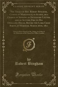 The Trials of Rev. Robert Bingham, Curate of Maresfield, in Sussex, on a Charge of Sending an Incendiary Letter, and of Setting Fire to His Dwelling-House, Before the Lord Chief Baron, at Horsham, March 26th, 1811