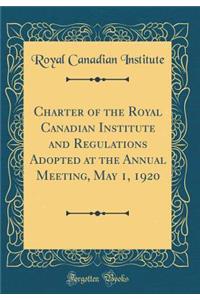 Charter of the Royal Canadian Institute and Regulations Adopted at the Annual Meeting, May 1, 1920 (Classic Reprint)