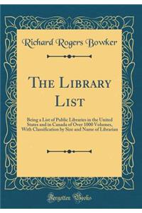The Library List: Being a List of Public Libraries in the United States and in Canada of Over 1000 Volumes, with Classification by Size and Name of Librarian (Classic Reprint)
