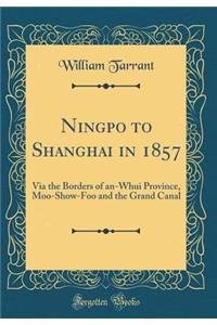 Ningpo to Shanghai in 1857: Via the Borders of An-Whui Province, Moo-Show-Foo and the Grand Canal (Classic Reprint)