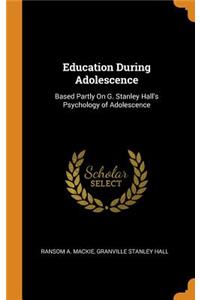 Education During Adolescence: Based Partly on G. Stanley Hall's Psychology of Adolescence