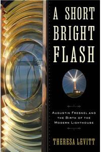 Short Bright Flash: Augustin Fresnel and the Birth of the Modern Lighthouse