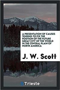 A Presentation of Causes Tending to Fix the Position of the Future Great City of the World in the Central Plain of North America
