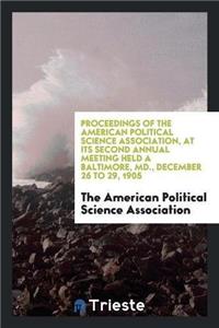 Proceedings of the American Political Science Association, at Its Second Annual Meeting Held a Baltimore, MD., December 26 to 29, 1905