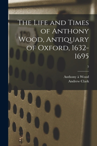 Life and Times of Anthony Wood, Antiquary of Oxford, 1632-1695; 5