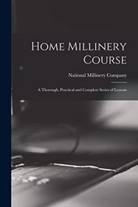 Home Millinery Course; a Thorough, Practical and Complete Series of Lessons