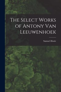 Select Works of Antony Van Leeuwenhoek