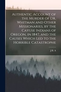 Authentic Account of the Murder of Dr. Whitman and Other Missionaries, by the Cayuse Indians of Oregon, in 1847, and the Causes Which led to the Horrible Catastrophe