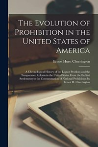 The Evolution of Prohibition in the United States of America; a Chronological History of the Liquor Problem and the Temperance Reform in the United States From the Earliest Settlements to the Consummation of National Prohibition by Ernest H. Cherri