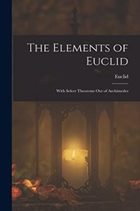 Elements of Euclid; With Select Theorems Out of Archimedes