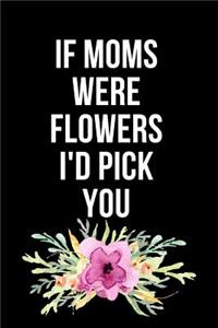 If Moms Were Flowers I'd Pick You