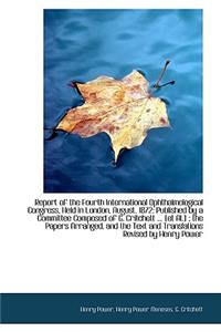 Report of the Fourth International Ophthalmological Congress, Held in London, August, 1872