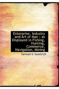 Enterprise, Industry and Art of Man: As Displayed in Fishing, Hunting, Commerce, Navigation, Mining