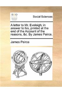 A Letter to Mr. Eveleigh; In Answer to His, Printed at the End of the Account of the Reasons, &c. by James Peirce.