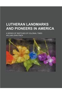 Lutheran Landmarks and Pioneers in America; A Series of Sketches of Colonial Times