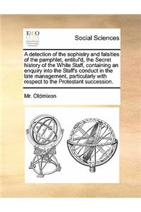 A Detection of the Sophistry and Falsities of the Pamphlet, Entitul'd, the Secret History of the White Staff, Containing an Enquiry Into the Staff's Conduct in the Late Management, Particularly with Respect to the Protestant Succession.