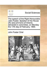 The speech of the Right Honourable John Foster, Speaker of the House ofC [sic] ommons of Ireland, delivered in committee, on Monday the 17th day of February, 1800.