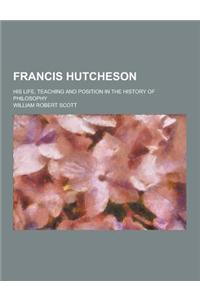 Francis Hutcheson; His Life, Teaching and Position in the History of Philosophy