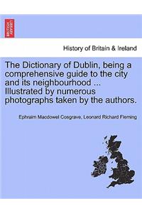 Dictionary of Dublin, Being a Comprehensive Guide to the City and Its Neighbourhood ... Illustrated by Numerous Photographs Taken by the Authors.