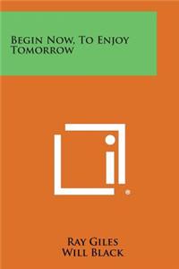 Begin Now, to Enjoy Tomorrow