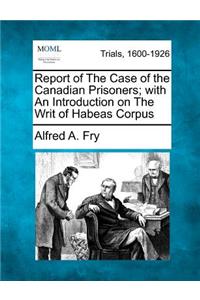Report of the Case of the Canadian Prisoners; With an Introduction on the Writ of Habeas Corpus