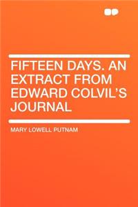 Fifteen Days. an Extract from Edward Colvil's Journal