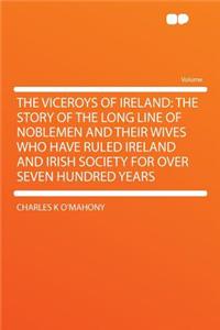 The Viceroys of Ireland: The Story of the Long Line of Noblemen and Their Wives Who Have Ruled Ireland and Irish Society for Over Seven Hundred Years
