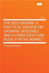 The Seed Grower. a Practical Treatise on Growing Vegetable and Flower Seeds and Bulbs for the Market