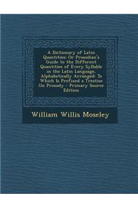 A Dictionary of Latin Quantities: Or Prosodian's Guide to the Different Quantities of Every Syllable in the Latin Language, Alphabetically Arranged: