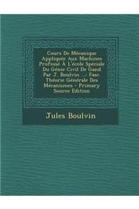 Cours de Mecanique Appliquee Aux Machines Professe A L'Ecole Speciale Du Genie Civil de Gand Par J. Boulvin ...: Fasc. Theorie Generale Des Mecanismes - Primary Source Edition
