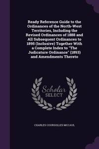 Ready Reference Guide to the Ordinances of the North-West Territories, Including the Revised Ordinances of 1888 and All Subsequent Ordinances to 1895 (Inclusive) Together with a Complete Index to the Judicature Ordinance (1893) and Amendments There