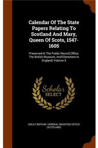 Calendar Of The State Papers Relating To Scotland And Mary, Queen Of Scots, 1547-1605: Preserved In The Public Record Office, The British Museum, And Elsewhere In England, Volume 5