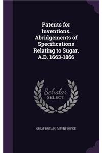 Patents for Inventions. Abridgements of Specifications Relating to Sugar. A.D. 1663-1866