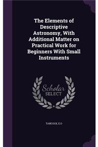 The Elements of Descriptive Astronomy, With Additional Matter on Practical Work for Beginners With Small Instruments