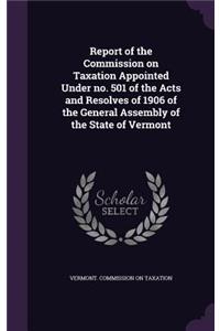 Report of the Commission on Taxation Appointed Under no. 501 of the Acts and Resolves of 1906 of the General Assembly of the State of Vermont