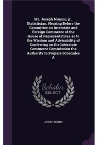 Mr. Joseph Nimmo, jr., Statistician. Hearing Before the Committee on Interstate and Foreign Commerce of the House of Representatives as to the Wisdom and Advisability of Conferring on the Interstate Commerce Commission the Authority to Prepare Sche