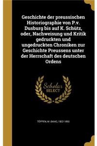 Geschichte der preussischen Historiographie von P.v. Dusburg bis auf K. Schütz, oder, Nachweisung und Kritik gedruckten und ungedruckten Chroniken zur Geschichte Preussens unter der Herrschaft des deutschen Ordens